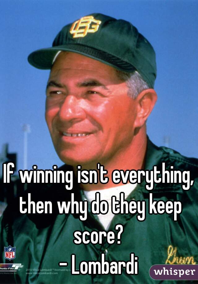 If winning isn't everything, then why do they keep score? 
- Lombardi