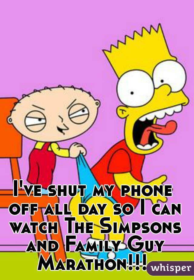 I've shut my phone off all day so I can watch The Simpsons and Family Guy Marathon!!! 