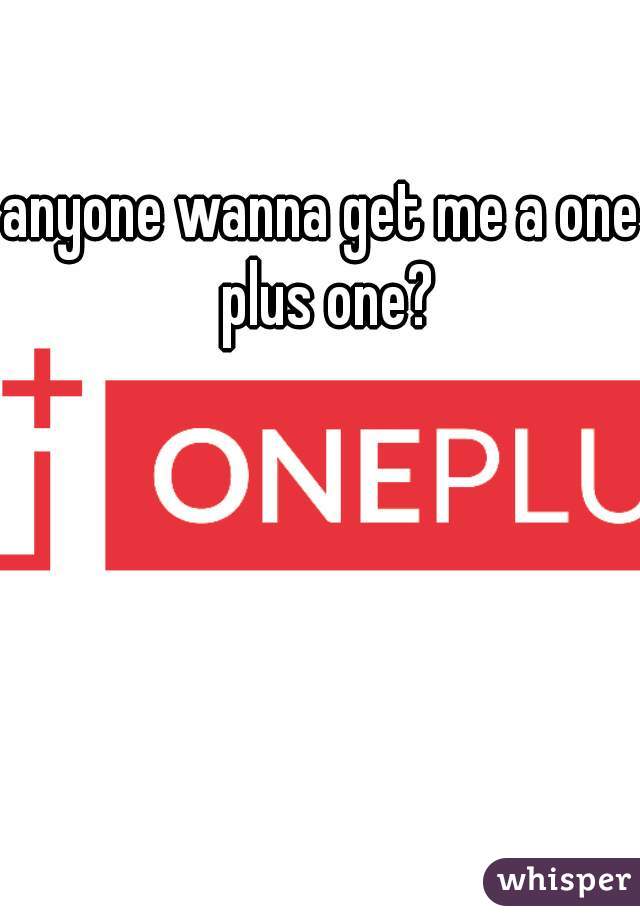 anyone wanna get me a one plus one?