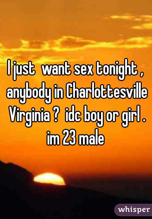 I just  want sex tonight , anybody in Charlottesville Virginia ?  idc boy or girl . im 23 male 