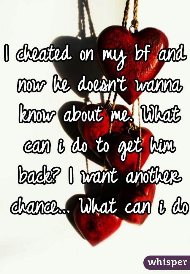 I cheated on my bf and now he doesn't wanna know about me. What can i do to get him back? I want another chance... What can i do?