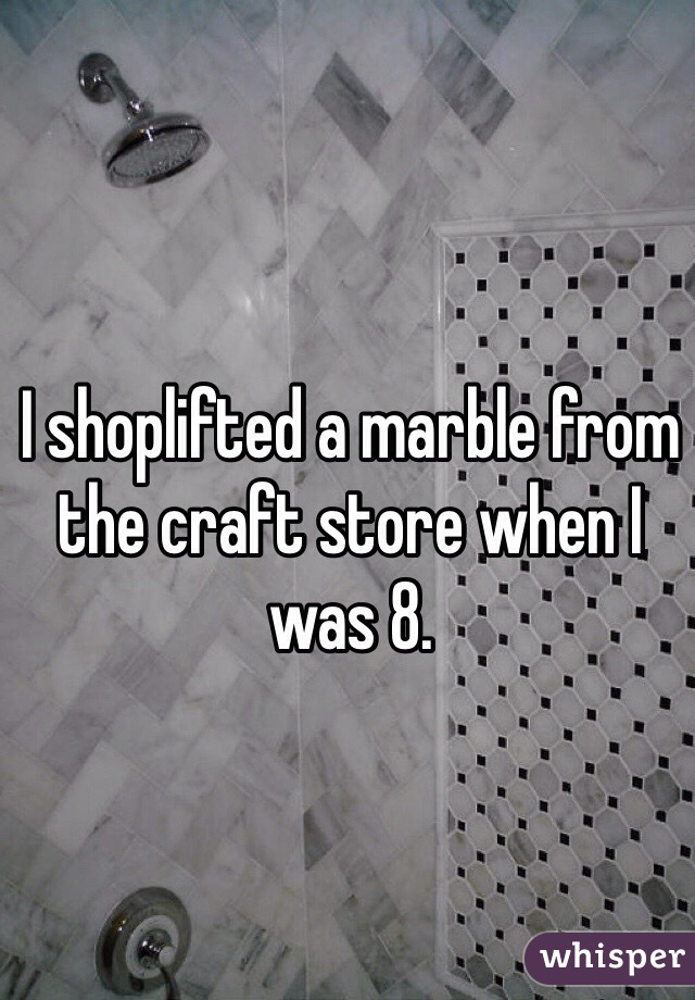 I shoplifted a marble from the craft store when I was 8. 