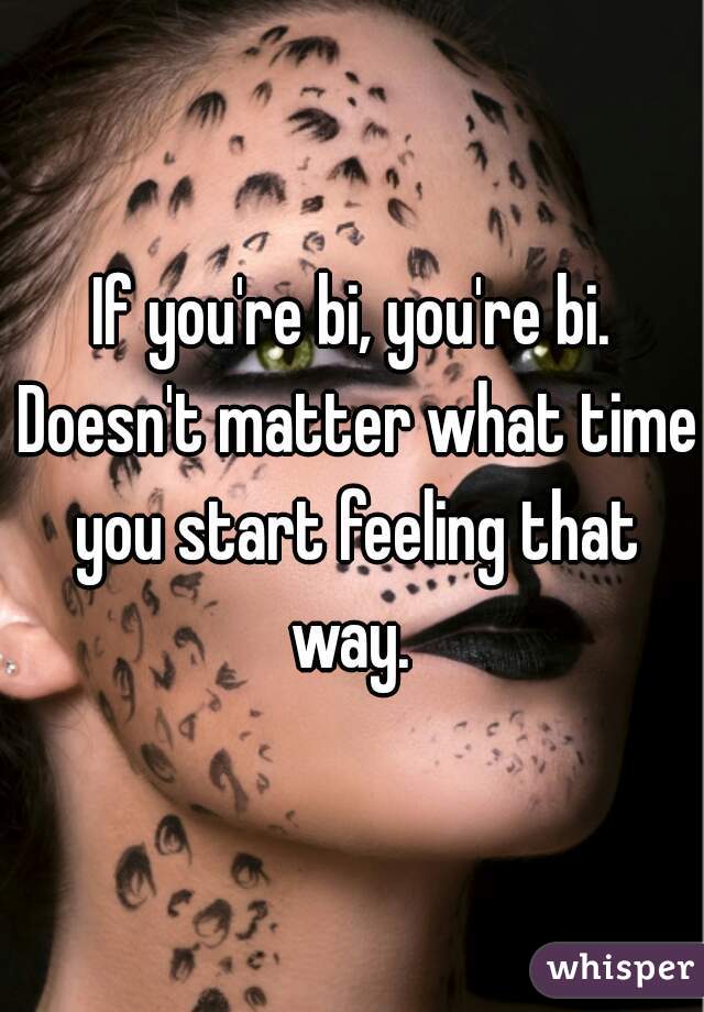 If you're bi, you're bi. Doesn't matter what time you start feeling that way. 