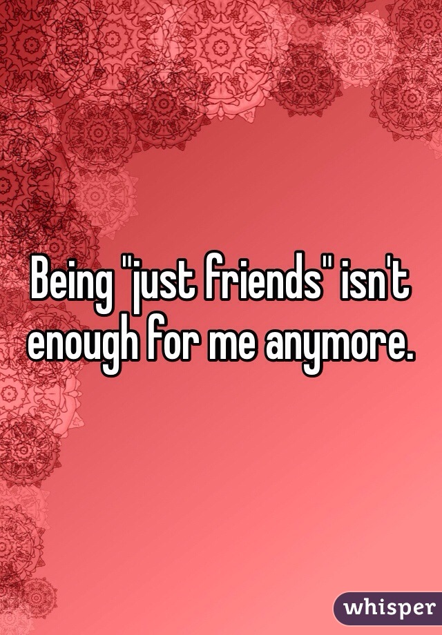 Being "just friends" isn't enough for me anymore.