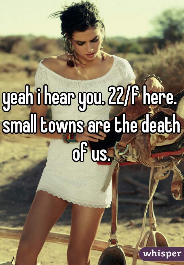 yeah i hear you. 22/f here. 
small towns are the death of us. 