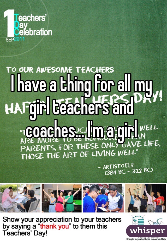 I have a thing for all my girl teachers and coaches... I'm a girl