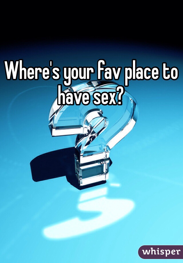 Where's your fav place to have sex?