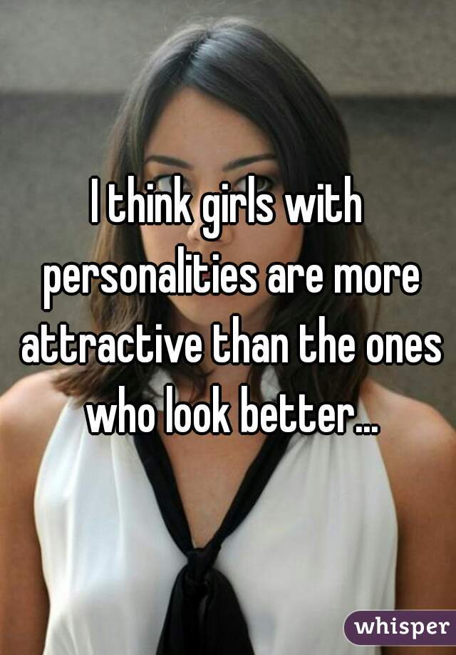 I think girls with personalities are more attractive than the ones who look better...