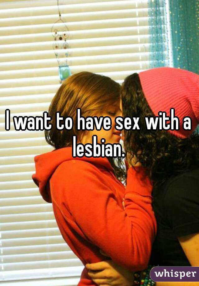 I want to have sex with a lesbian. 