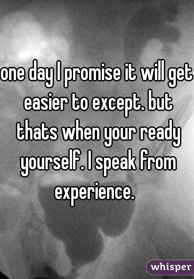 one day I promise it will get easier to except. but thats when your ready yourself. I speak from experience.  