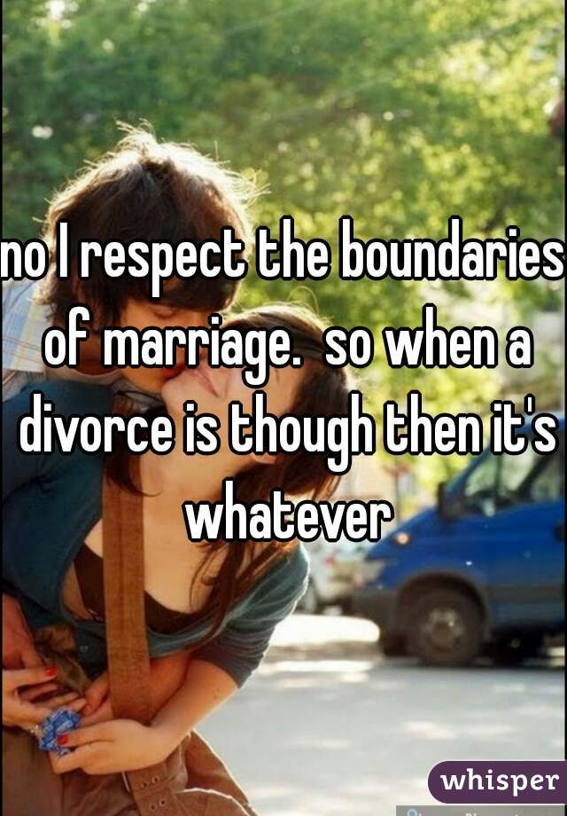 no I respect the boundaries of marriage.  so when a divorce is though then it's whatever