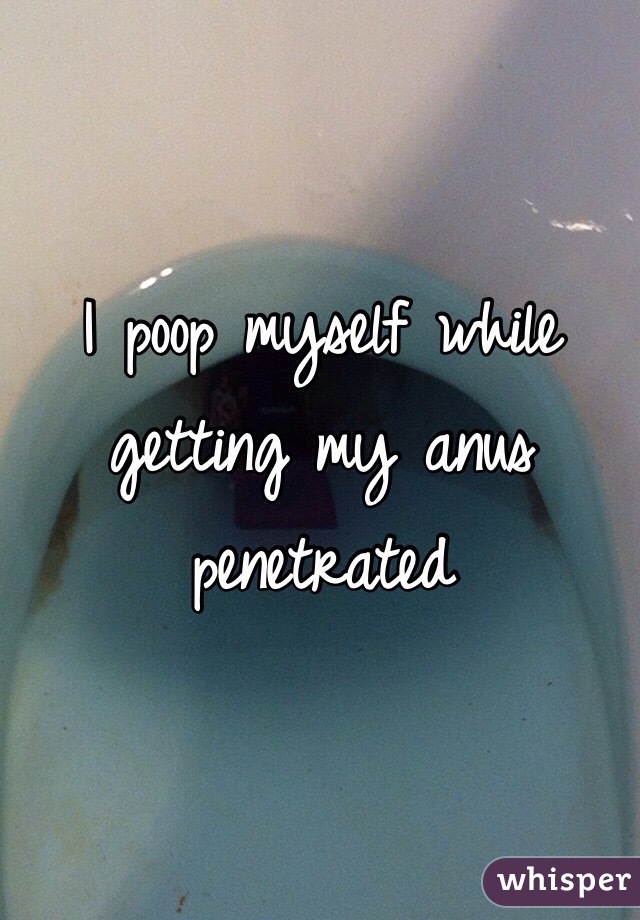 I poop myself while getting my anus penetrated