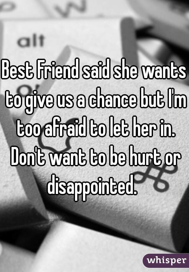 Best Friend said she wants to give us a chance but I'm too afraid to let her in. Don't want to be hurt or disappointed.  