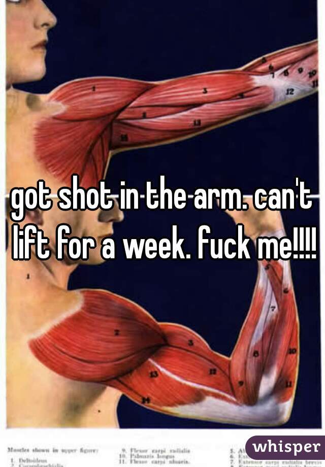 got shot in the arm. can't lift for a week. fuck me!!!!