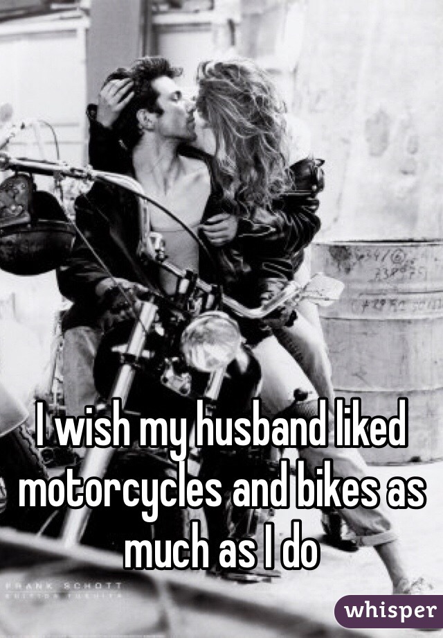 I wish my husband liked motorcycles and bikes as much as I do