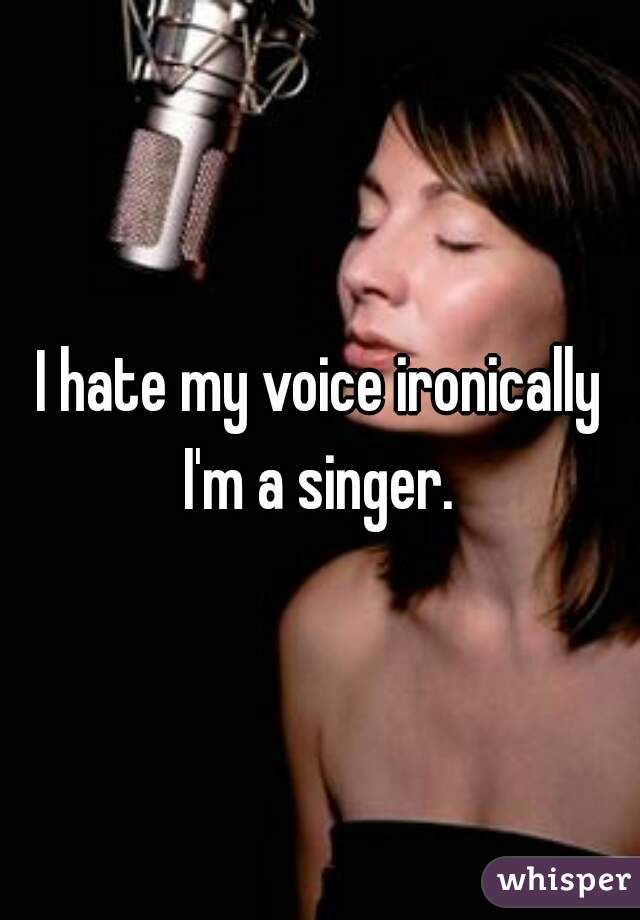 I hate my voice ironically I'm a singer. 