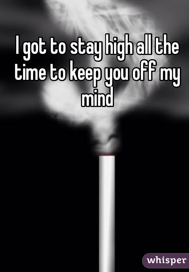 I got to stay high all the time to keep you off my mind 