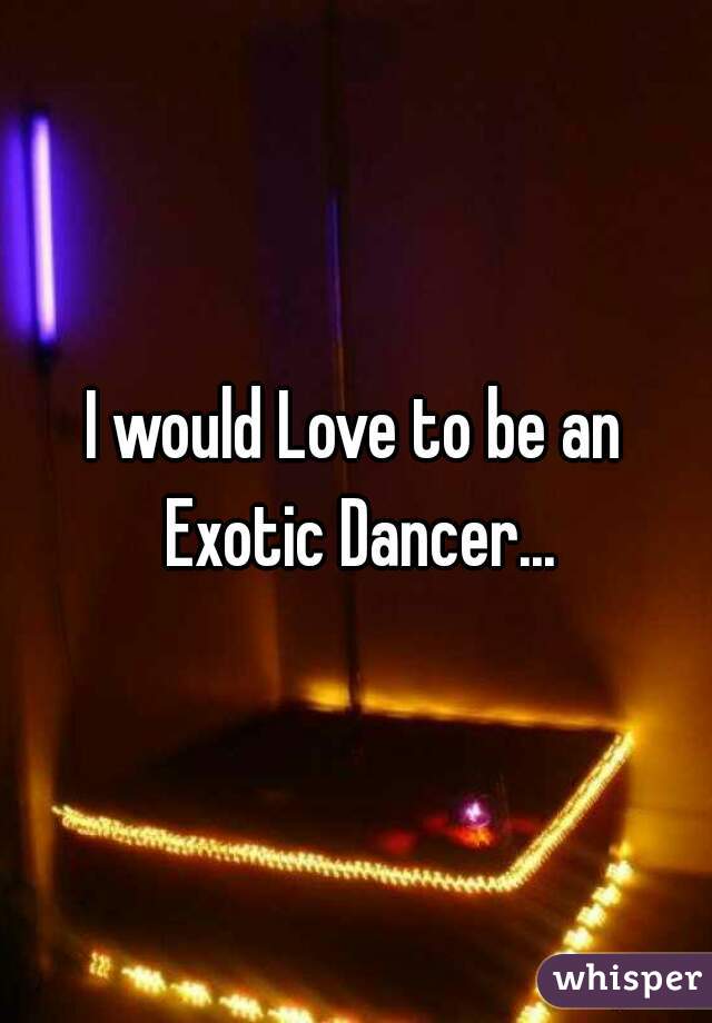 I would Love to be an Exotic Dancer...