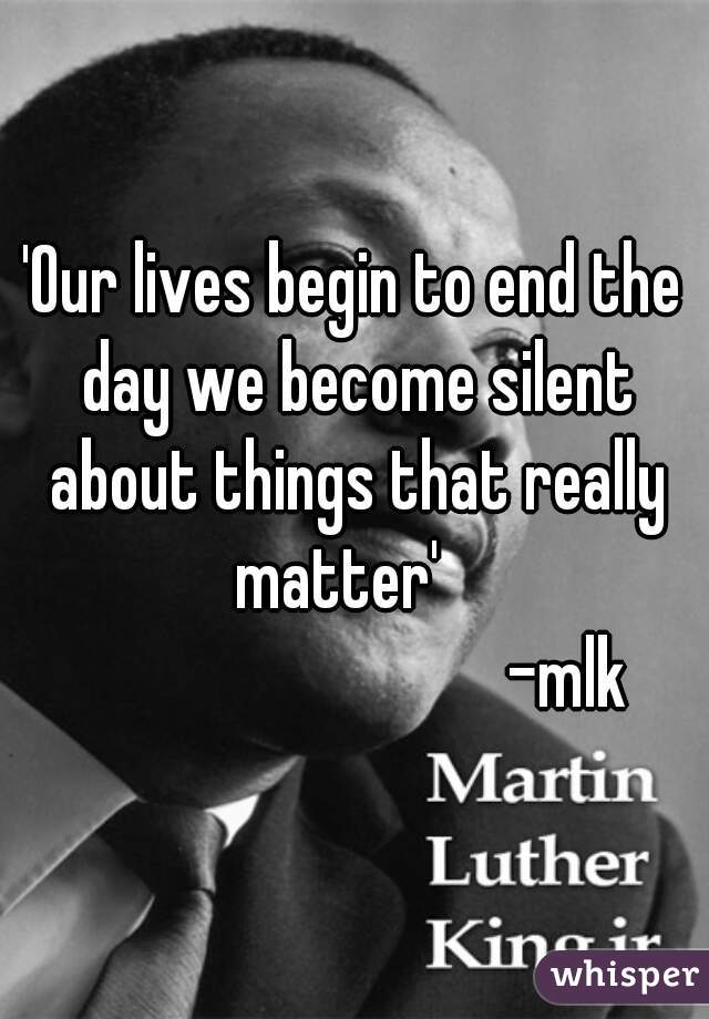 'Our lives begin to end the day we become silent about things that really matter'   
                              -mlk