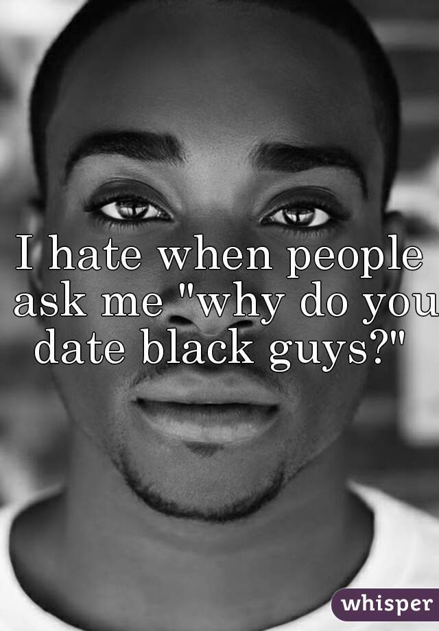 I hate when people ask me "why do you date black guys?" 