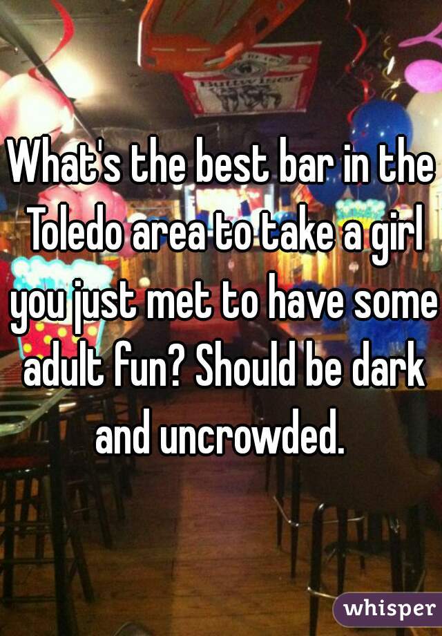 What's the best bar in the Toledo area to take a girl you just met to have some adult fun? Should be dark and uncrowded. 