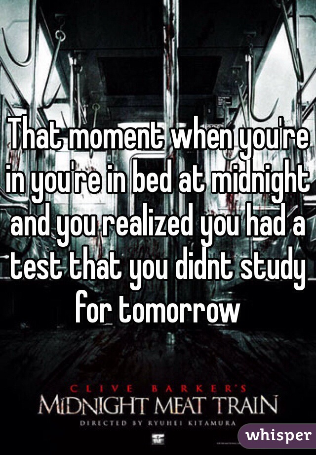 That moment when you're in you're in bed at midnight and you realized you had a test that you didnt study for tomorrow