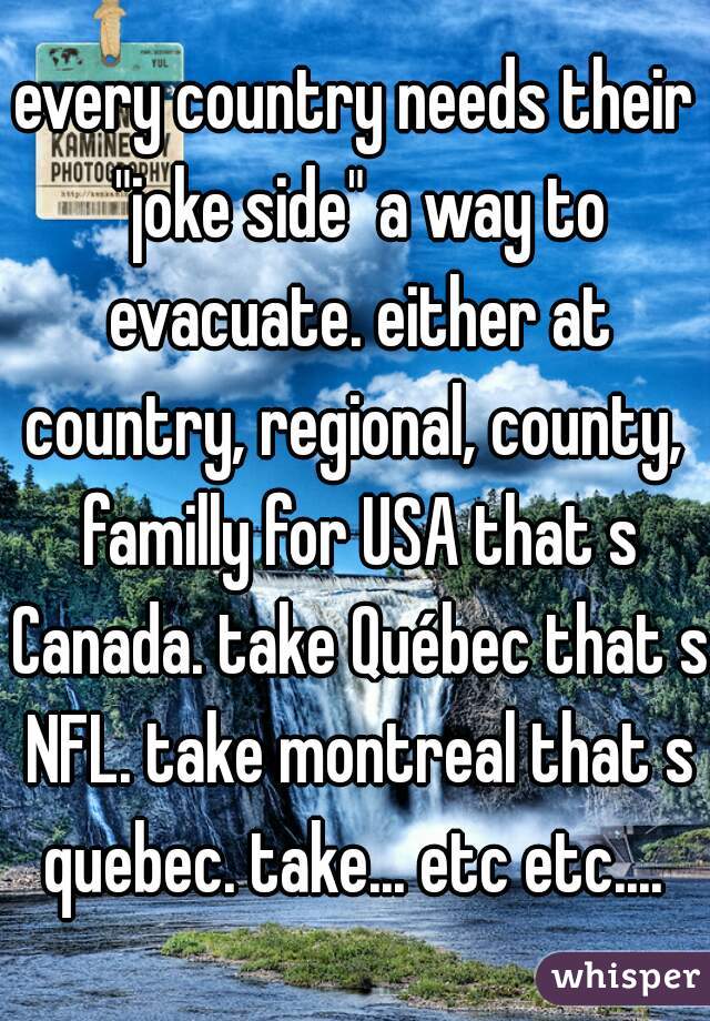 every country needs their "joke side" a way to evacuate. either at country, regional, county,  familly for USA that s Canada. take Québec that s NFL. take montreal that s quebec. take... etc etc.... 