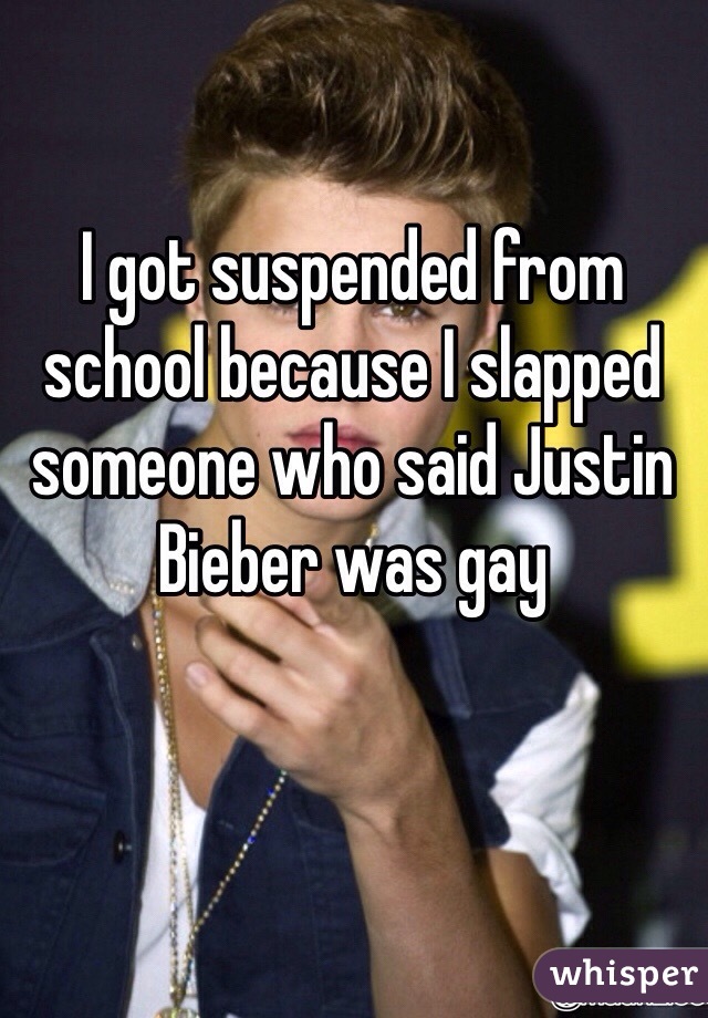 I got suspended from school because I slapped someone who said Justin Bieber was gay