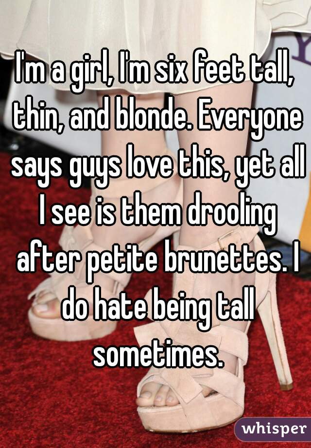 I'm a girl, I'm six feet tall, thin, and blonde. Everyone says guys love this, yet all I see is them drooling after petite brunettes. I do hate being tall sometimes.