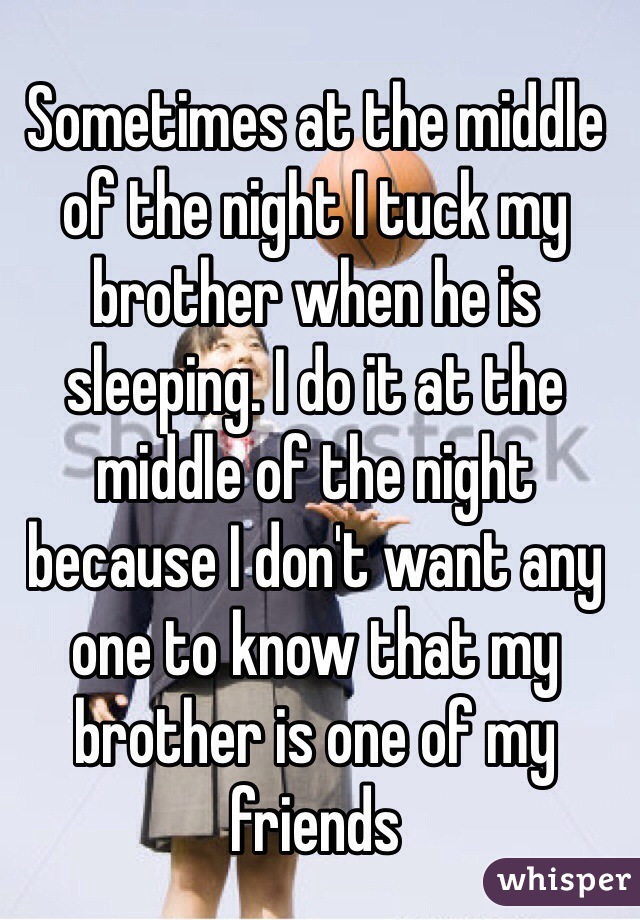 Sometimes at the middle of the night I tuck my brother when he is sleeping. I do it at the middle of the night because I don't want any one to know that my brother is one of my friends 