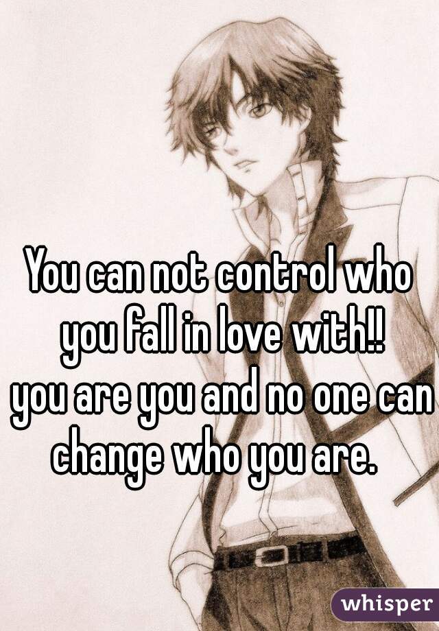 You can not control who you fall in love with!!
 you are you and no one can change who you are.  