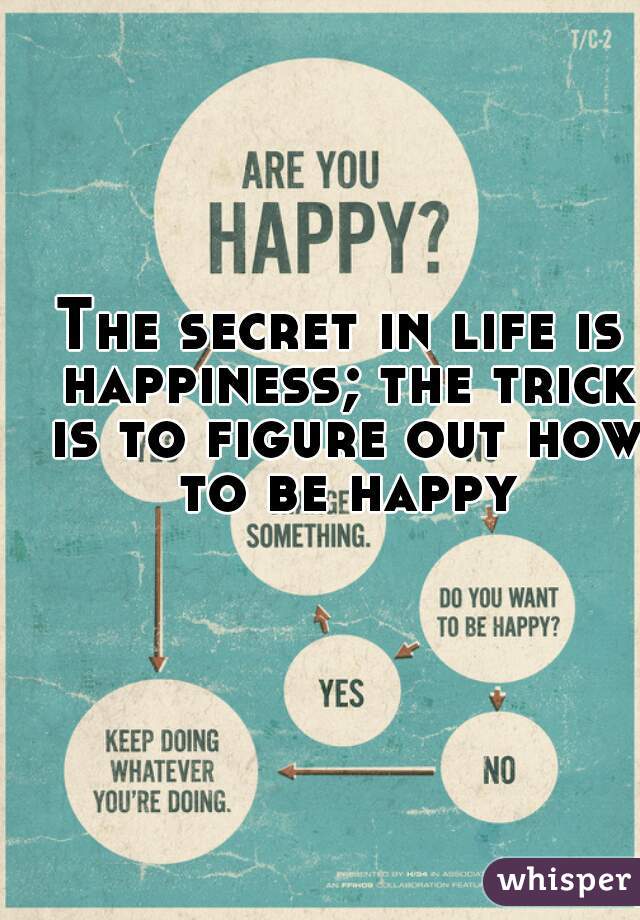 The secret in life is happiness; the trick is to figure out how to be happy