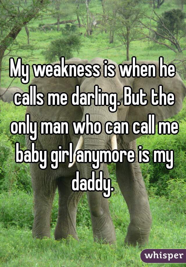 My weakness is when he calls me darling. But the only man who can call me baby girl anymore is my daddy. 