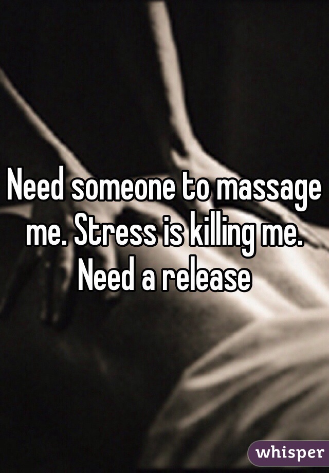 Need someone to massage me. Stress is killing me. Need a release 