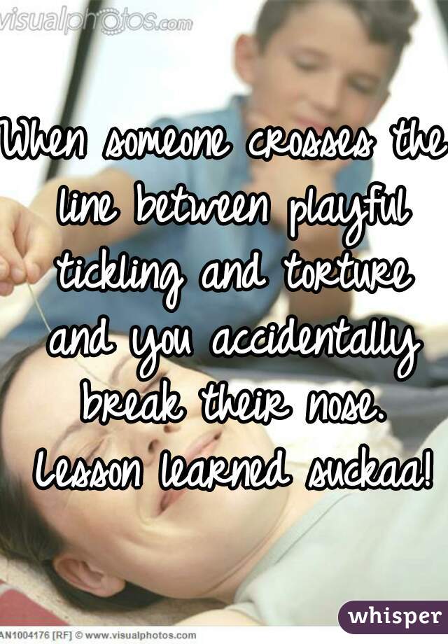 When someone crosses the line between playful tickling and torture and you accidentally break their nose. Lesson learned suckaa!