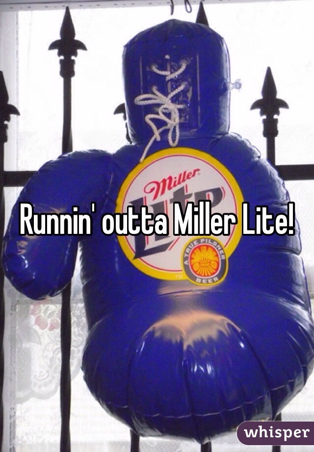 Runnin' outta Miller Lite!