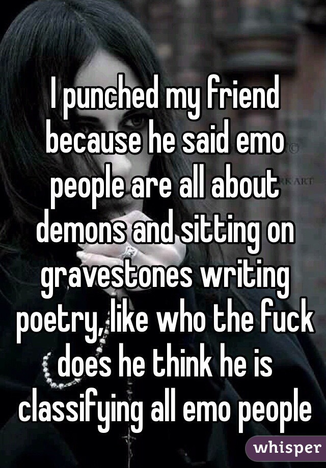 I punched my friend because he said emo people are all about demons and sitting on gravestones writing poetry, like who the fuck does he think he is classifying all emo people 