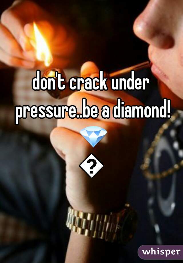 don't crack under pressure..be a diamond! 💎💎