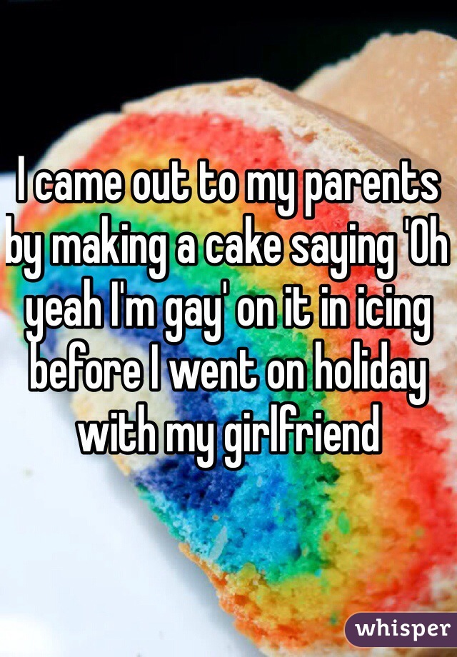 I came out to my parents by making a cake saying 'Oh yeah I'm gay' on it in icing before I went on holiday with my girlfriend 