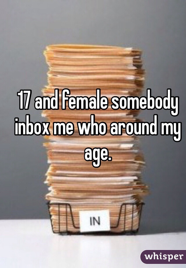 17 and female somebody inbox me who around my age.