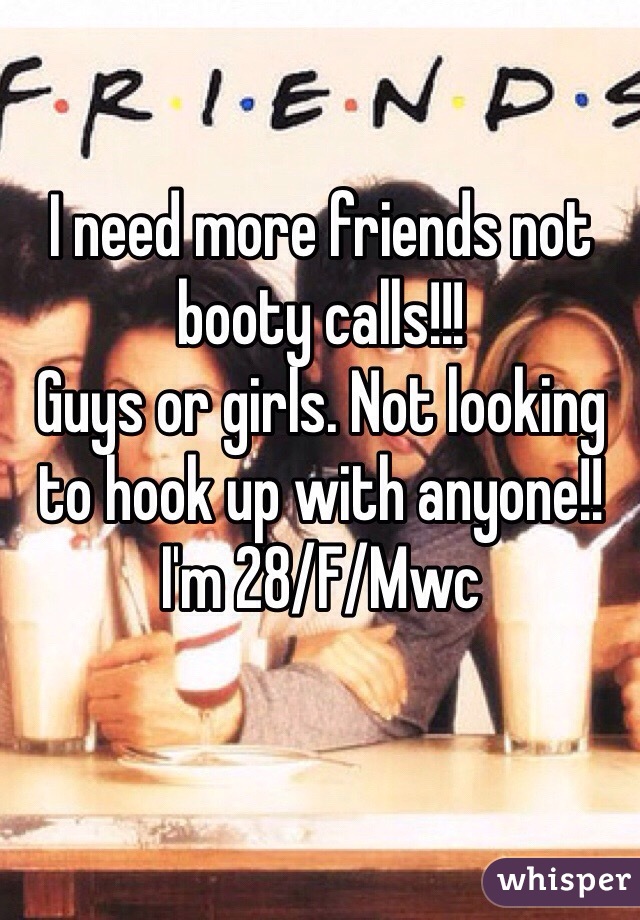 I need more friends not booty calls!!!
Guys or girls. Not looking to hook up with anyone!!
I'm 28/F/Mwc 
