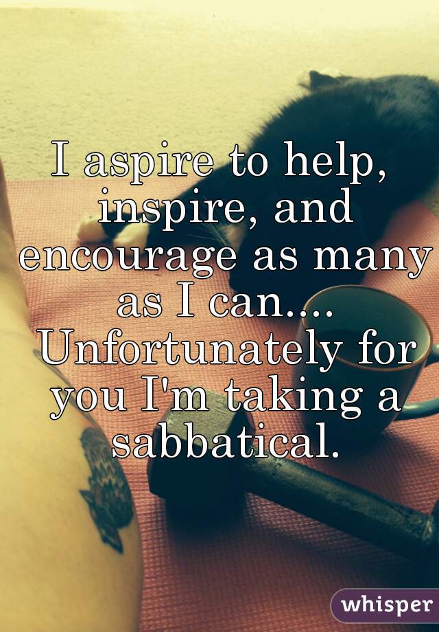 I aspire to help, inspire, and encourage as many as I can.... Unfortunately for you I'm taking a sabbatical.