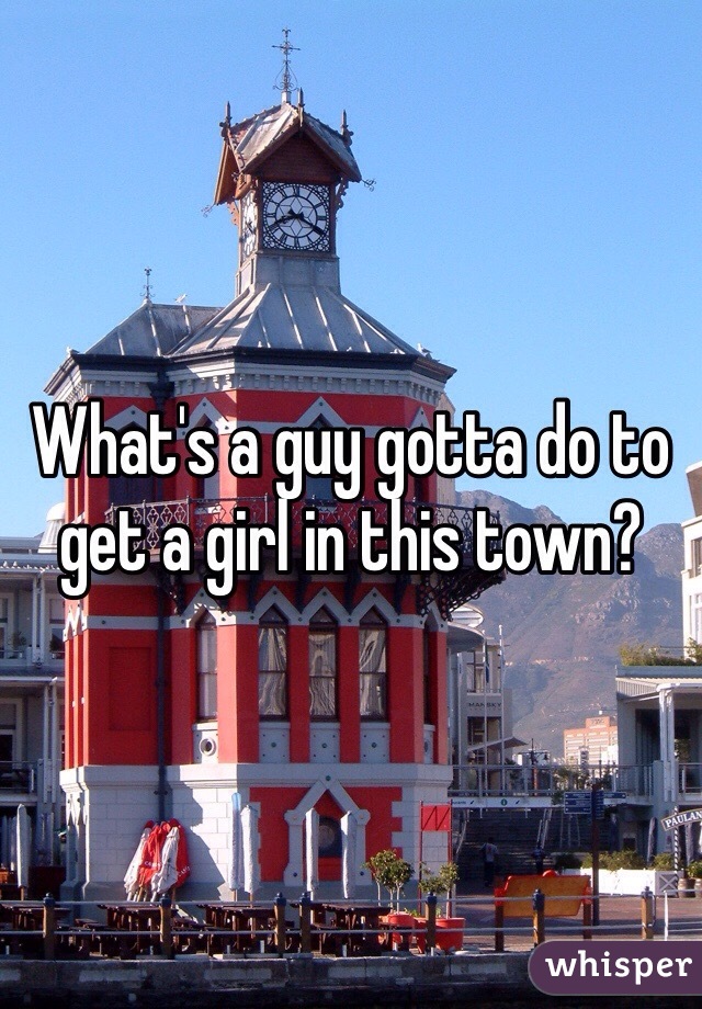 What's a guy gotta do to get a girl in this town?