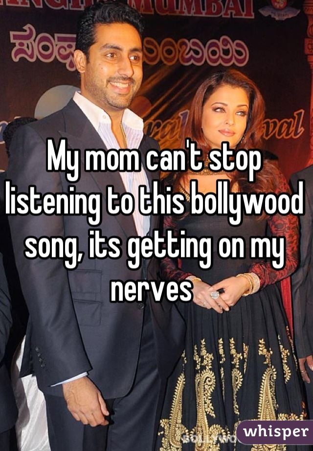 My mom can't stop listening to this bollywood song, its getting on my nerves 