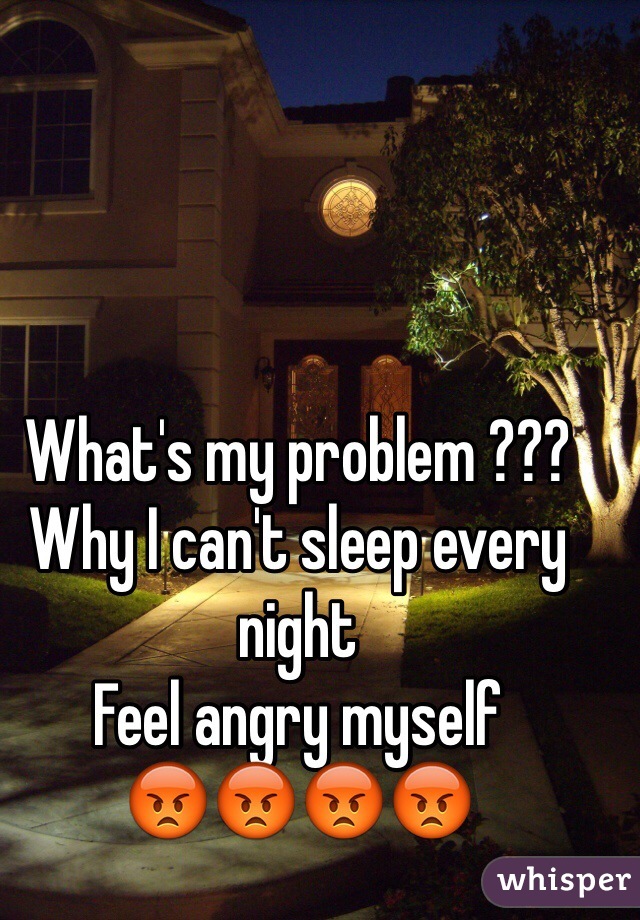 What's my problem ???
Why I can't sleep every night 
Feel angry myself 
😡😡😡😡