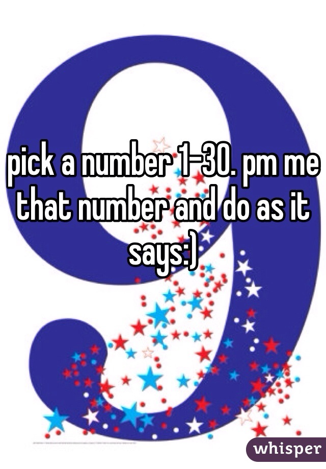 pick a number 1-30. pm me that number and do as it says:)