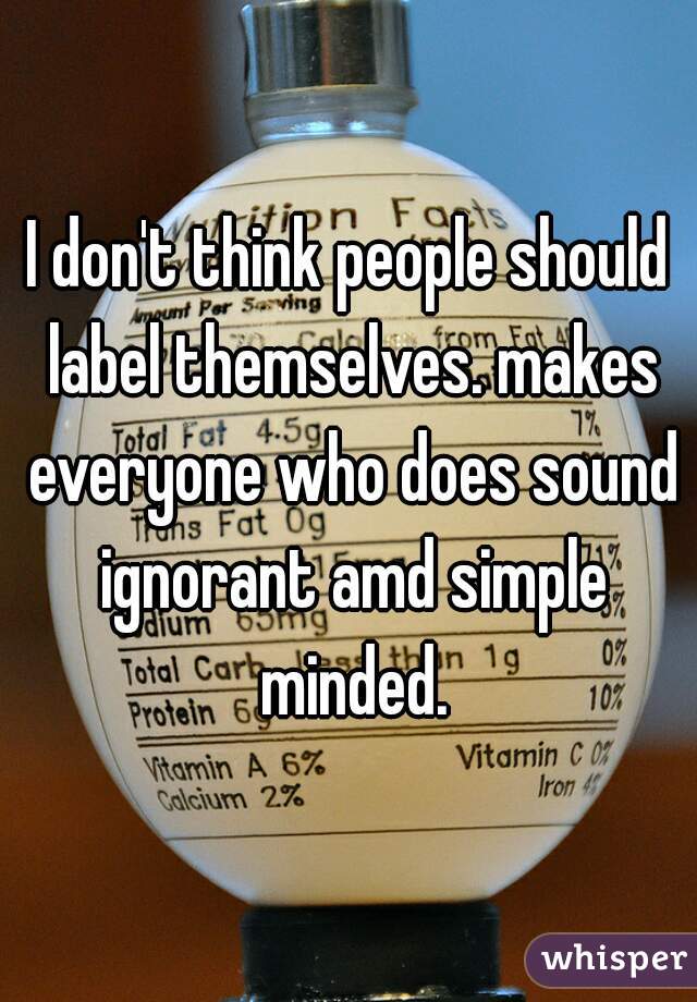 I don't think people should label themselves. makes everyone who does sound ignorant amd simple minded.