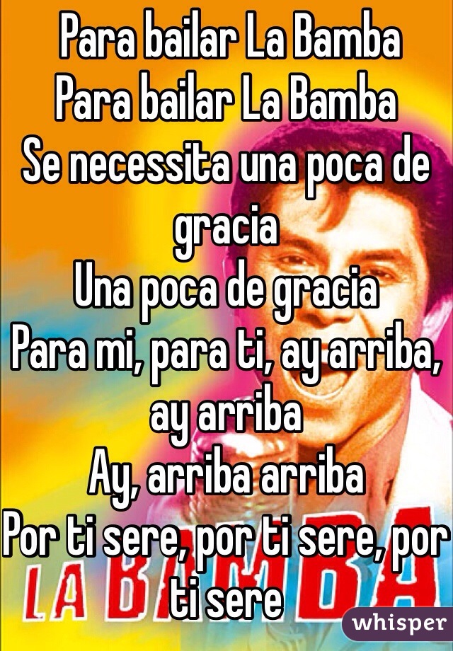  Para bailar La Bamba
Para bailar La Bamba
Se necessita una poca de gracia
Una poca de gracia
Para mi, para ti, ay arriba, ay arriba
Ay, arriba arriba
Por ti sere, por ti sere, por ti sere