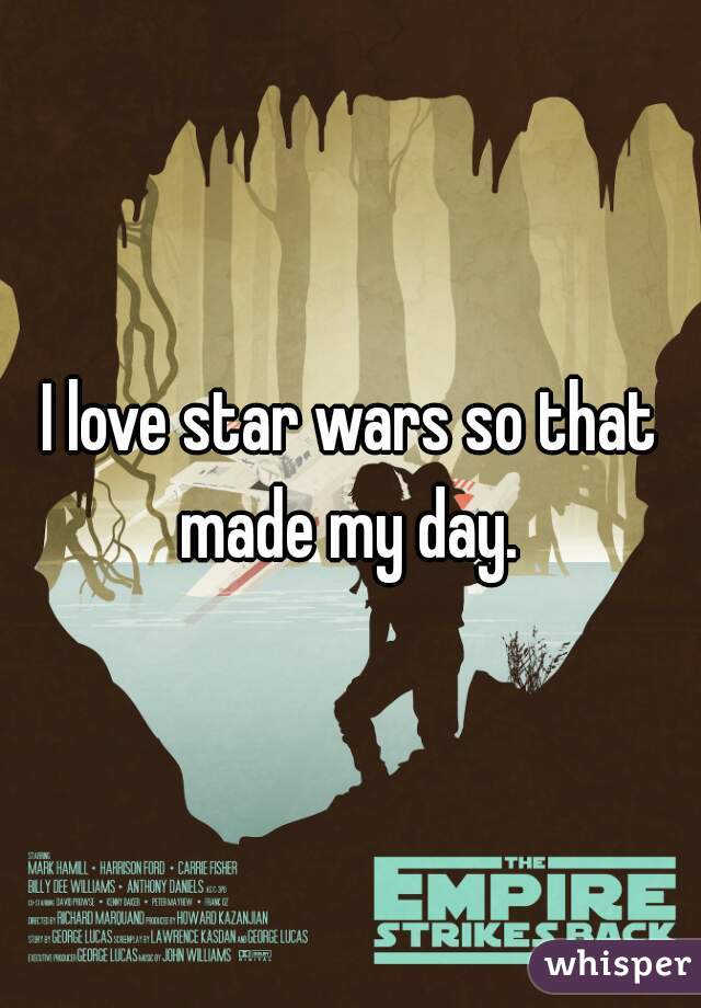 I love star wars so that made my day. 