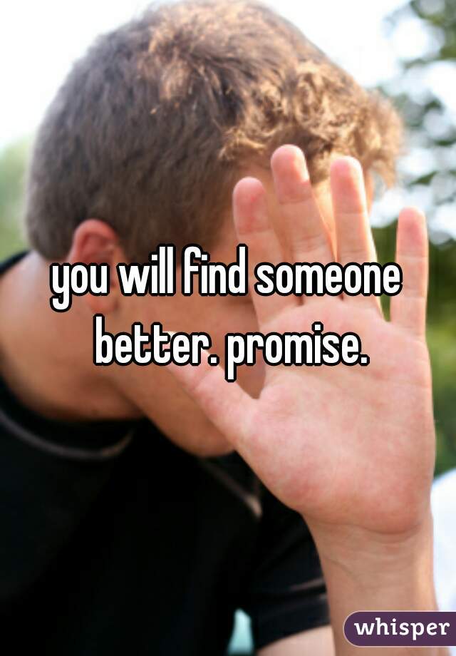 you will find someone better. promise.